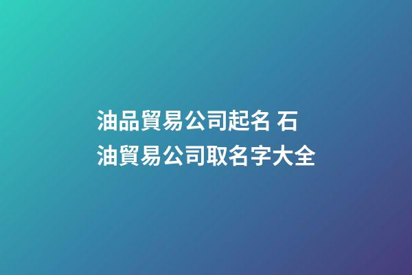 油品貿易公司起名 石油貿易公司取名字大全-第1張-公司起名-玄機派